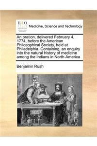 An Oration, Delivered February 4, 1774, Before the American Philosophical Society, Held at Philadelphia. Containing, an Enquiry Into the Natural History of Medicine Among the Indians in North-America