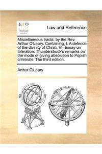 Miscellaneous tracts: by the Rev. Arthur O'Leary. Containing, I. A defence of the divinity of Christ, VI. Essay on toleration: Thunderstruck's remarks on the mode of givi