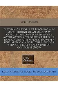 Mechanick Dyalling Teaching Any Man, Though of an Ordinary Capacity and Unlearned in the Mathematicks, to Draw a True Sun-Dyal on Any Given Plane, However Scituated: Only with the Help of a Straight Ruler and a Pair of Compasses (1668)