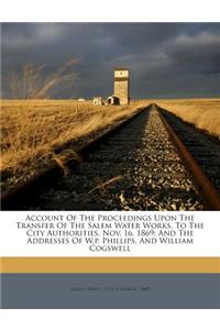 Account of the Proceedings Upon the Transfer of the Salem Water Works, to the City Authorities, Nov. 16, 1869