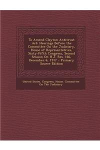 To Amend Clayton Antitrust ACT: Hearings Before the Committee on the Judiciary, House of Representatives, Sixty-Fifth Congress, Second Session on H.J.