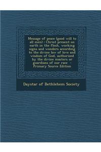 Message of Peace (Good Will to All Men): Christ Present on Earth in the Flesh, Working Signs and Wonders According to the Divine Law of Love and Wisdo