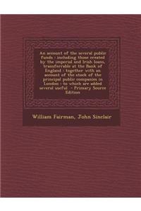 An Account of the Several Public Funds: Including Those Created by the Imperial and Irish Loans, Transferrable at the Bank of England: Together with an Account of the Stock of the Principal Public Companies in London: To Which Are Added Several Use
