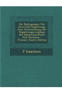 Die Bedingungen Fur Eine Gute Regulirung: Eine Untersuchung Der Regulirungsvorgange Bei Dampfmaschinen Und Turbinen