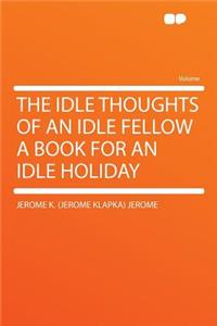 The Idle Thoughts of an Idle Fellow a Book for an Idle Holiday