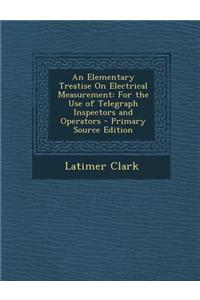 An Elementary Treatise on Electrical Measurement: For the Use of Telegraph Inspectors and Operators