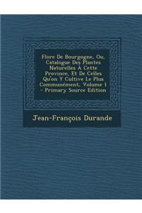 Flore de Bourgogne, Ou, Catalogue Des Plantes Naturelles a Cette Province, Et de Celles Qu'on y Cultive Le Plus Communement, Volume 1 - Primary Source
