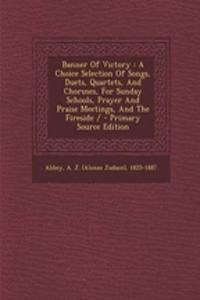 Banner of Victory: A Choice Selection of Songs, Duets, Quartets, and Choruses, for Sunday Schools, Prayer and Praise Meetings, and the Fireside / - Primary Source Edition