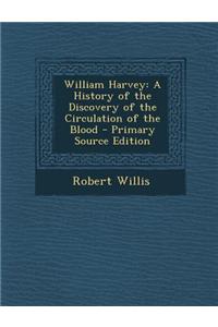 William Harvey: A History of the Discovery of the Circulation of the Blood - Primary Source Edition