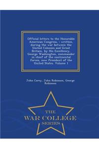 Official Letters to the Honorable American Congress,: Written, During the War Between the United Colonies and Great Britain, by His Excellency, George Washington, Commander in Chief of the Continental Forces, Now President of the United States. Vol