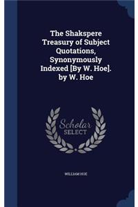 Shakspere Treasury of Subject Quotations, Synonymously Indexed [By W. Hoe]. by W. Hoe
