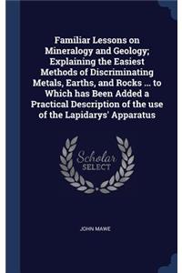 Familiar Lessons on Mineralogy and Geology; Explaining the Easiest Methods of Discriminating Metals, Earths, and Rocks ... to Which has Been Added a Practical Description of the use of the Lapidarys' Apparatus