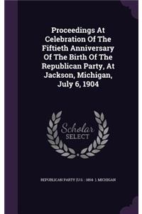 Proceedings at Celebration of the Fiftieth Anniversary of the Birth of the Republican Party, at Jackson, Michigan, July 6, 1904