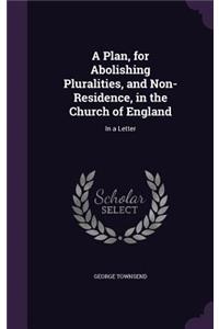 A Plan, for Abolishing Pluralities, and Non-Residence, in the Church of England