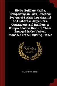 Hicks' Builders' Guide, Comprising an Easy, Practical System of Estimating Material and Labor for Carpenters, Contractors and Builders. a Comprehensive Guide to Those Engaged in the Various Branches of the Building Trades