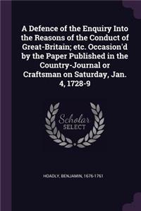 Defence of the Enquiry Into the Reasons of the Conduct of Great-Britain; etc. Occasion'd by the Paper Published in the Country-Journal or Craftsman on Saturday, Jan. 4, 1728-9