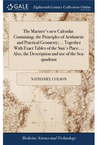 The Mariner's New Calendar. Containing, the Principles of Arithmetic and Practical Geometry; ... Together with Exact Tables of the Sun's Place, ... Also, the Description and Use of the Sea-Quadrant