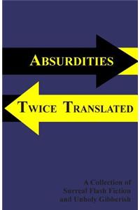Absurdities Twice Translated: A Collection Of Surreal Flash Fiction and Unholy Gibberish