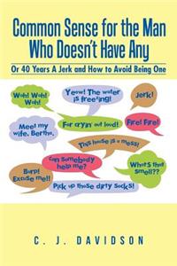 Common Sense for the Man Who Doesn't Have Any: Or 40 Years A Jerk and How to Avoid Being One