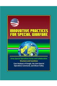 Innovative Practices for Special Warfare - Army Special Operations Forces and Collaboration, Structure and Incentives, Case Analyses of Google, the Joint Special Operations Command, and Silicon Valley