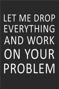 Let Me Drop Everything and Work On Your Problem