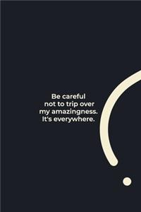 Be careful not to trip over my amazingness. It's everywhere.