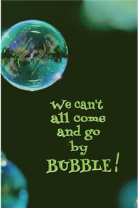 We Can't All Come and go by Bubble!