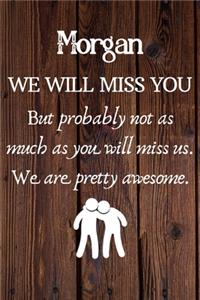 Morgan We Will Miss You But Probably Not as Much As You Will Miss us. We Are Pretty Awesome.