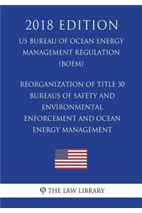 Reorganization of Title 30 - Bureaus of Safety and Environmental Enforcement and Ocean Energy Management (Us Bureau of Ocean Energy Management Regulation) (Boem) (2018 Edition)