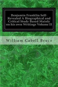 Benjamin Franklin Self-Revealed A Biographical and Critical Study Based Mainly on his own Writings Volume II