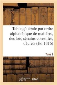 Table Générale Par Ordre Alphabétique de Matières, Des Lois, Sénatus-Consultes, Décrets Tome 2