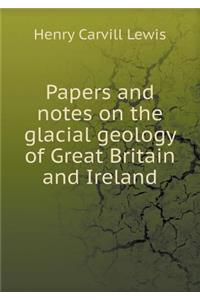 Papers and Notes on the Glacial Geology of Great Britain and Ireland