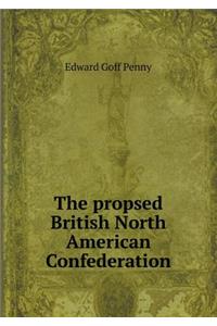 The Propsed British North American Confederation