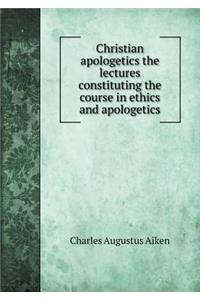 Christian Apologetics the Lectures Constituting the Course in Ethics and Apologetics