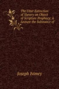 Utter Extinction of Slavery an Object of Scripture Prophecy: A Lecture the Substance of .