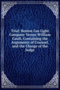 Trial: Boston Gas Light Company Versus William Gault, Containing the Arguments of Counsel, and the Charge of the Judge