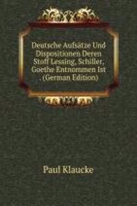 Deutsche Aufsatze Und Dispositionen Deren Stoff Lessing, Schiller, Goethe Entnommen Ist . (German Edition)