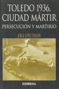 TOLEDO 1936, CIUDAD MARTIR. PERSECUCION Y MARTIRIO