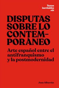 Disputas sobre lo contemporaneo: Arte espanol entre el antifranquismo y la postmodernidad