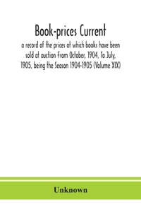 Book-prices current; a record of the prices at which books have been sold at auction From October, 1904, To July, 1905, being the Season 1904-1905 (Volume XIX)