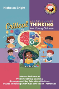 Critical Thinking for Young Children: Unleash the Power of Problem-Solving, Learning Strategies and Key Educational Skills as a Guide to Raising Smart Kids Who Teach Themselves