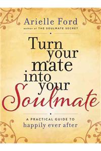 Turn Your Mate Into Your Soulmate: A Practical Guide to Happily Ever After