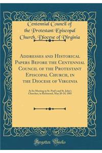 Addresses and Historical Papers Before the Centennial Council of the Protestant Episcopal Church, in the Diocese of Virginia: At Its Meeting in St. Paul's and St. John's Churches, in Richmond, May 20-24, 1885 (Classic Reprint)