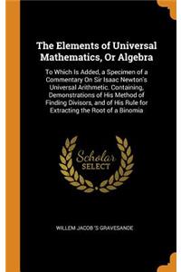 The Elements of Universal Mathematics, or Algebra: To Which Is Added, a Specimen of a Commentary on Sir Isaac Newton's Universal Arithmetic. Containing, Demonstrations of His Method of Finding Divisors, and of His Rule for Extracting the Root of a