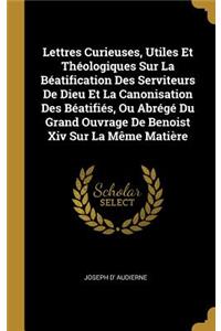 Lettres Curieuses, Utiles Et Théologiques Sur La Béatification Des Serviteurs De Dieu Et La Canonisation Des Béatifiés, Ou Abrégé Du Grand Ouvrage De Benoist Xiv Sur La Même Matière