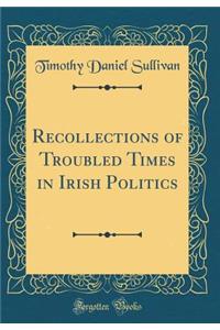 Recollections of Troubled Times in Irish Politics (Classic Reprint)