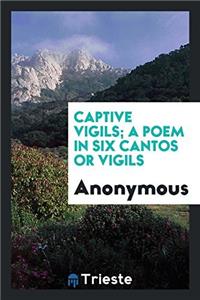 Captive Vigils; A Poem in Six Cantos or Vigils