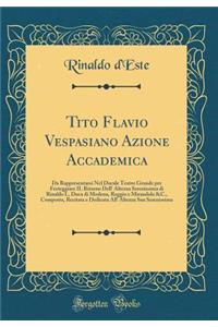 Tito Flavio Vespasiano Azione Accademica: Da Rappresentarsi Nel Ducale Teatro Grande Per Festeggiare Il Ritorno Dell' Altezza Serenissima Di Rinaldo I., Duca Di Modena, Reggio E Mirandola &c., Composta, Recitata E Dedicata All' Altezza Sua Sereniss