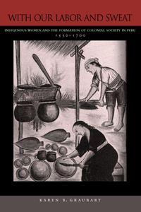 With Our Labor and Sweat: Indigenous Women and the Formation of Colonial Society in Peru, 1550-1700