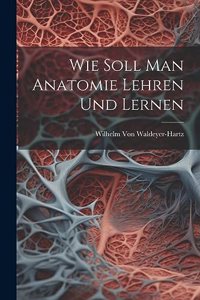 Wie Soll Man Anatomie Lehren Und Lernen